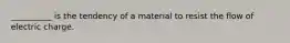 __________ is the tendency of a material to resist the flow of electric charge.