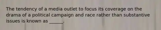 The tendency of a media outlet to focus its coverage on the drama of a political campaign and race rather than substantive issues is known as ______.