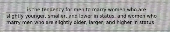 ________ is the tendency for men to marry women who are slightly younger, smaller, and lower in status, and women who marry men who are slightly older, larger, and higher in status