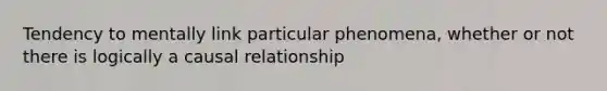 Tendency to mentally link particular phenomena, whether or not there is logically a causal relationship