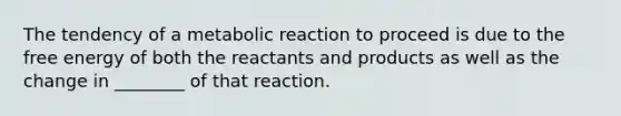 The tendency of a metabolic reaction to proceed is due to the free energy of both the reactants and products as well as the change in ________ of that reaction.