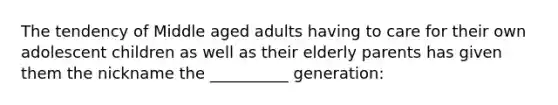 The tendency of Middle aged adults having to care for their own adolescent children as well as their elderly parents has given them the nickname the __________ generation: