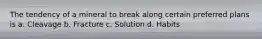 The tendency of a mineral to break along certain preferred plans is a. Cleavage b. Fracture c. Solution d. Habits