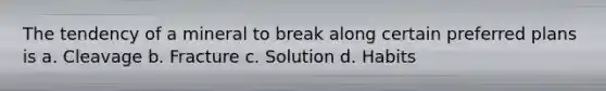 The tendency of a mineral to break along certain preferred plans is a. Cleavage b. Fracture c. Solution d. Habits