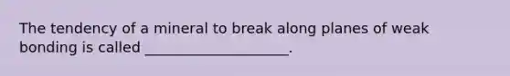 The tendency of a mineral to break along planes of weak bonding is called ____________________.