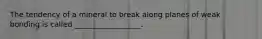 The tendency of a mineral to break along planes of weak bonding is called __________________.