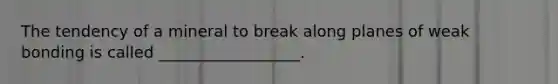 The tendency of a mineral to break along planes of weak bonding is called __________________.