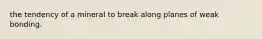 the tendency of a mineral to break along planes of weak bonding.