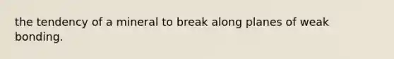 the tendency of a mineral to break along planes of weak bonding.