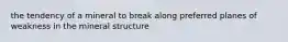 the tendency of a mineral to break along preferred planes of weakness in the mineral structure