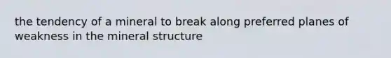 the tendency of a mineral to break along preferred planes of weakness in the mineral structure