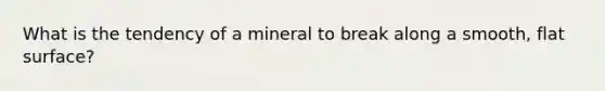 What is the tendency of a mineral to break along a smooth, flat surface?