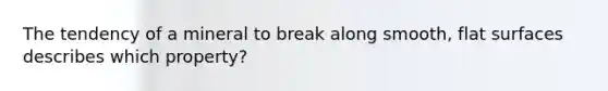 The tendency of a mineral to break along smooth, flat surfaces describes which property?