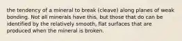 the tendency of a mineral to break (cleave) along planes of weak bonding. Not all minerals have this, but those that do can be identified by the relatively smooth, flat surfaces that are produced when the mineral is broken.