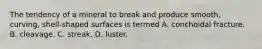 The tendency of a mineral to break and produce smooth, curving, shell-shaped surfaces is termed A. conchoidal fracture. B. cleavage. C. streak. D. luster.