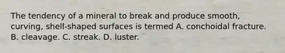 The tendency of a mineral to break and produce smooth, curving, shell-shaped surfaces is termed A. conchoidal fracture. B. cleavage. C. streak. D. luster.