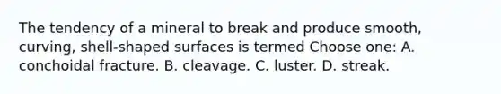 The tendency of a mineral to break and produce smooth, curving, shell-shaped surfaces is termed Choose one: A. conchoidal fracture. B. cleavage. C. luster. D. streak.