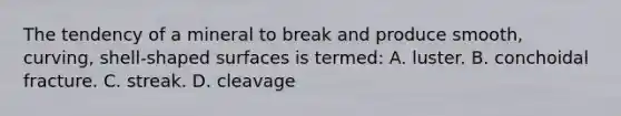 The tendency of a mineral to break and produce smooth, curving, shell-shaped surfaces is termed: A. luster. B. conchoidal fracture. C. streak. D. cleavage