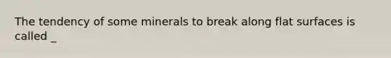 The tendency of some minerals to break along flat surfaces is called _