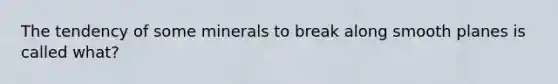 The tendency of some minerals to break along smooth planes is called what?