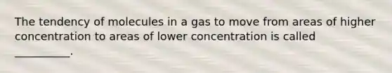 The tendency of molecules in a gas to move from areas of higher concentration to areas of lower concentration is called __________.