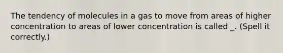 The tendency of molecules in a gas to move from areas of higher concentration to areas of lower concentration is called _. (Spell it correctly.)