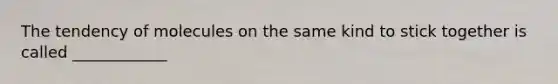 The tendency of molecules on the same kind to stick together is called ____________