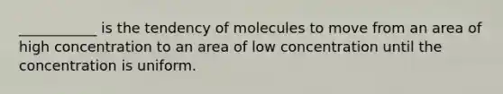 ___________ is the tendency of molecules to move from an area of high concentration to an area of low concentration until the concentration is uniform.