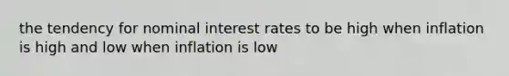 the tendency for nominal interest rates to be high when inflation is high and low when inflation is low