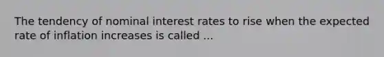 The tendency of nominal interest rates to rise when the expected rate of inflation increases is called ...