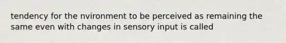 tendency for the nvironment to be perceived as remaining the same even with changes in sensory input is called