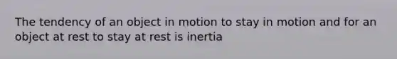 The tendency of an object in motion to stay in motion and for an object at rest to stay at rest is inertia