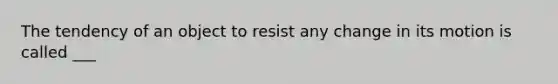 The tendency of an object to resist any change in its motion is called ___