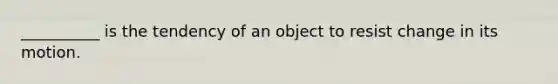 __________ is the tendency of an object to resist change in its motion.