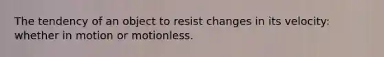 The tendency of an object to resist changes in its velocity: whether in motion or motionless.