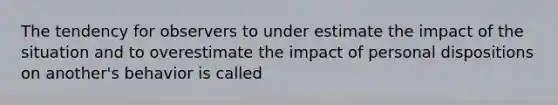 The tendency for observers to under estimate the impact of the situation and to overestimate the impact of personal dispositions on another's behavior is called