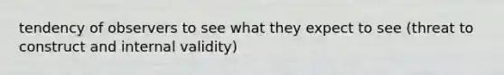 tendency of observers to see what they expect to see (threat to construct and internal validity)