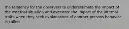 the tendency for the observers to underestimate the impact of the external situation and overstate the impact of the internal traits when they seek explanations of another persons behavior is called