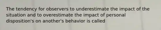 The tendency for observers to underestimate the impact of the situation and to overestimate the impact of personal disposition's on another's behavior is called