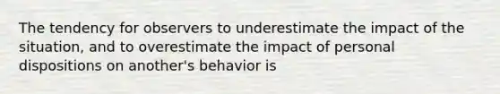 The tendency for observers to underestimate the impact of the situation, and to overestimate the impact of personal dispositions on another's behavior is