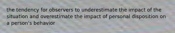 the tendency for observers to underestimate the impact of the situation and overestimate the impact of personal disposition on a person's behavior