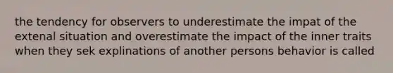 the tendency for observers to underestimate the impat of the extenal situation and overestimate the impact of the inner traits when they sek explinations of another persons behavior is called