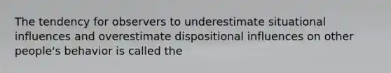 The tendency for observers to underestimate situational influences and overestimate dispositional influences on other people's behavior is called the