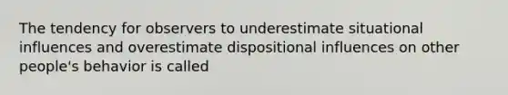 The tendency for observers to underestimate situational influences and overestimate dispositional influences on other people's behavior is called