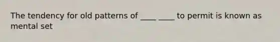 The tendency for old patterns of ____ ____ to permit is known as mental set