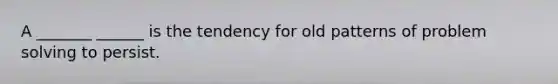 A _______ ______ is the tendency for old patterns of problem solving to persist.