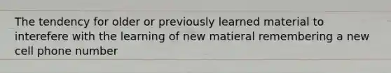 The tendency for older or previously learned material to interefere with the learning of new matieral remembering a new cell phone number