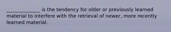 ______________ is the tendency for older or previously learned material to interfere with the retrieval of newer, more recently learned material.