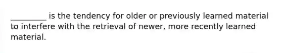 _________ is the tendency for older or previously learned material to interfere with the retrieval of newer, more recently learned material.