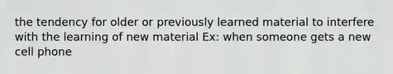 the tendency for older or previously learned material to interfere with the learning of new material Ex: when someone gets a new cell phone